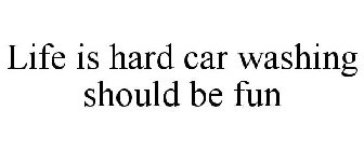 LIFE IS HARD CAR WASHING SHOULD BE FUN