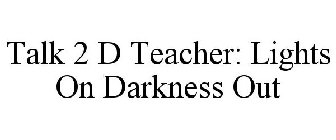 TALK 2 D TEACHER: LIGHTS ON DARKNESS OUT