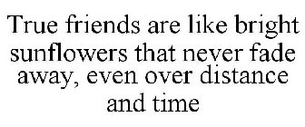 TRUE FRIENDS ARE LIKE BRIGHT SUNFLOWERS THAT NEVER FADE AWAY, EVEN OVER DISTANCE AND TIME