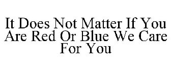 IT DOES NOT MATTER IF YOU ARE RED OR BLUE WE CARE FOR YOU