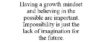 HAVING A GROWTH MINDSET AND BELIEVING IN THE POSSIBLE ARE IMPORTANT. IMPOSSIBILITY IS JUST THE LACK OF IMAGINATION FOR THE FUTURE.