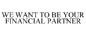 WE WANT TO BE YOUR FINANCIAL PARTNER