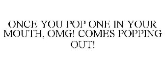 ONCE YOU POP ONE IN YOUR MOUTH, OMG! COMES POPPING OUT!
