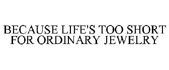 BECAUSE LIFE'S TOO SHORT FOR ORDINARY JEWELRY