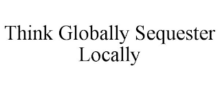 THINK GLOBALLY SEQUESTER LOCALLY