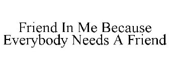 FRIEND IN ME BECAUSE EVERYBODY NEEDS A FRIEND