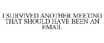 I SURVIVED ANOTHER MEETING THAT SHOULD HAVE BEEN AN EMAIL