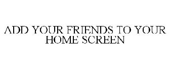 ADD YOUR FRIENDS TO YOUR HOME SCREEN