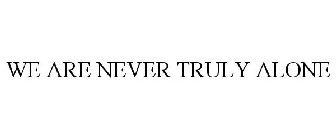 WE ARE NEVER TRULY ALONE