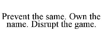 PREVENT THE SAME. OWN THE NAME. DISRUPT THE GAME.