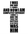 I WAS ONE WAY AND NOW I AM COMPLETELY DIFFERENT AND THE THING THAT HAPPENED IN BETWEEN WAS HIM