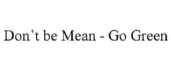 DON'T BE MEAN - GO GREEN