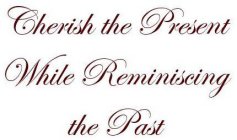 CHERISH THE PRESENT WHILE REMINISCING THE PAST