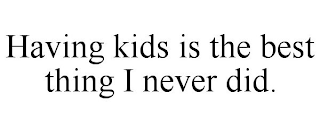 HAVING KIDS IS THE BEST THING I NEVER DID.