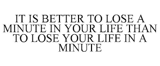 IT IS BETTER TO LOSE A MINUTE IN YOUR LIFE THAN TO LOSE YOUR LIFE IN A MINUTE