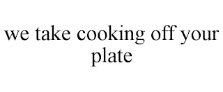 WE TAKE COOKING OFF YOUR PLATE