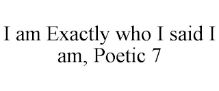 I AM EXACTLY WHO I SAID I AM, POETIC 7