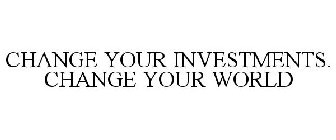 CHANGE YOUR INVESTMENTS. CHANGE YOUR WORLD