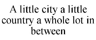 A LITTLE CITY A LITTLE COUNTRY A WHOLE LOT IN BETWEEN