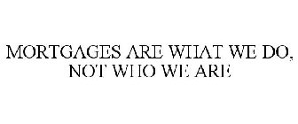 MORTGAGES ARE WHAT WE DO, NOT WHO WE ARE