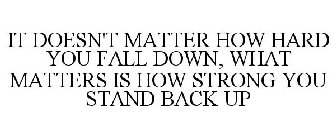 IT DOESN'T MATTER HOW HARD YOU FALL DOWN, WHAT MATTERS IS HOW STRONG YOU STAND BACK UP