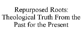 REPURPOSED ROOTS: THEOLOGICAL TRUTH FROM THE PAST FOR THE PRESENT