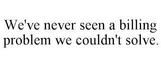 WE'VE NEVER SEEN A BILLING PROBLEM WE COULDN'T SOLVE.