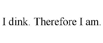 I DINK. THEREFORE I AM.