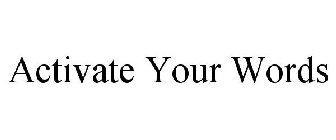 ACTIVATE YOUR WORDS