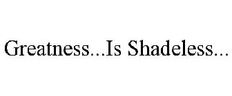 GREATNESS IS SHADELESS