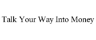 TALK YOUR WAY INTO MONEY