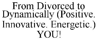 FROM DIVORCED TO DYNAMICALLY (POSITIVE. INNOVATIVE. ENERGETIC.) YOU!