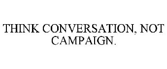 THINK CONVERSATION, NOT CAMPAIGN.