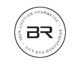 BR 100% LIFETIME GUARANTEE ENGINEERED FOR LIFE
