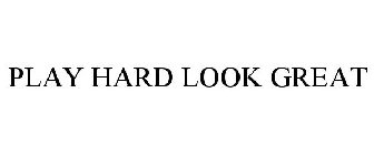 PLAY HARD LOOK GREAT