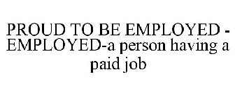 PROUD TO BE EMPLOYED - EMPLOYED-A PERSON HAVING A PAID JOB