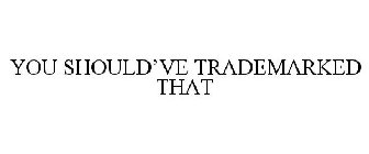 YOU SHOULD'VE TRADEMARKED THAT