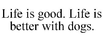 LIFE IS GOOD. LIFE IS BETTER WITH DOGS.