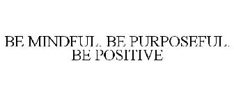 BE MINDFUL. BE PURPOSEFUL. BE POSITIVE