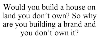 WOULD YOU BUILD A HOUSE ON LAND YOU DON'T OWN? SO WHY ARE YOU BUILDING A BRAND AND YOU DON'T OWN IT? 