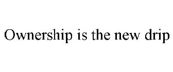 OWNERSHIP IS THE NEW DRIP