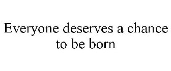 EVERYONE DESERVES A CHANCE TO BE BORN