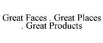 GREAT FACES . GREAT PLACES . GREAT PRODUCTS