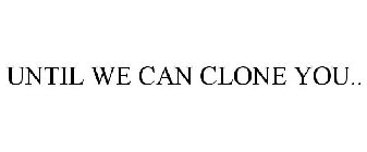 UNTIL WE CAN CLONE YOU..