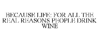 BECAUSE LIFE: FOR ALL THE REAL REASONS PEOPLE DRINK WINE