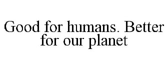 GOOD FOR HUMANS. BETTER FOR OUR PLANET