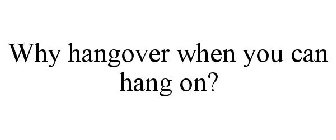 WHY HANGOVER WHEN YOU CAN HANG ON?