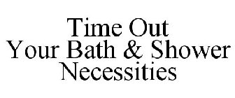 TIME OUT YOUR BATH & SHOWER NECESSITIES