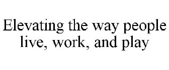 ELEVATING THE WAY PEOPLE LIVE, WORK, AND PLAY