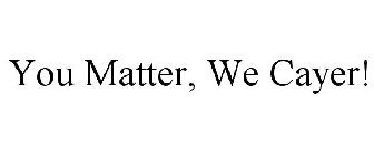 YOU MATTER, WE CAYER!